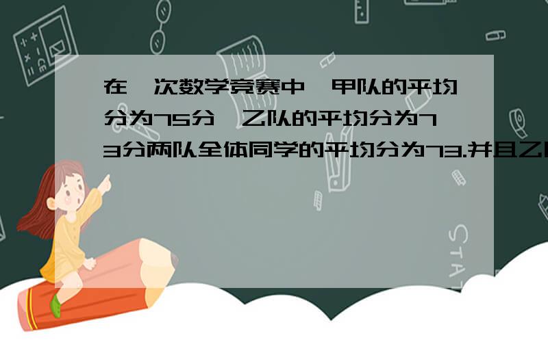 在一次数学竞赛中,甲队的平均分为75分,乙队的平均分为73分两队全体同学的平均分为73.并且乙队比甲队多6人那么乙队有多少人?