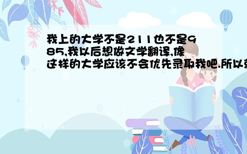 我上的大学不是211也不是985,我以后想做文学翻译,像这样的大学应该不会优先录取我吧.所以就打算考研,去更好的大学研究翻译学.请问这样的人生计划对我以后找工作有很大的帮助吗?