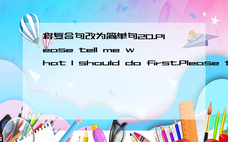 将复合句改为简单句20.Please tell me what I should do first.Please tell me ______ ______ ______ first.21.He is so young that he can’t join the army.He is ______ ______ ______ join the army.22.She works so hard that she can pass the exam.She