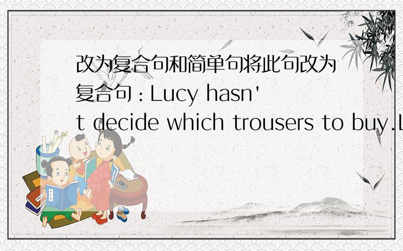 改为复合句和简单句将此句改为复合句：Lucy hasn't decide which trousers to buy.Lucy hasn't decide ______ ______ ______ ______buy.将此句改为简单句：I don't know how i can gei to the hospital.I don't know_____ _____ _____to the