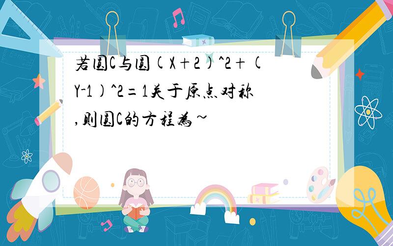 若圆C与圆(X+2)^2+(Y-1)^2=1关于原点对称,则圆C的方程为~