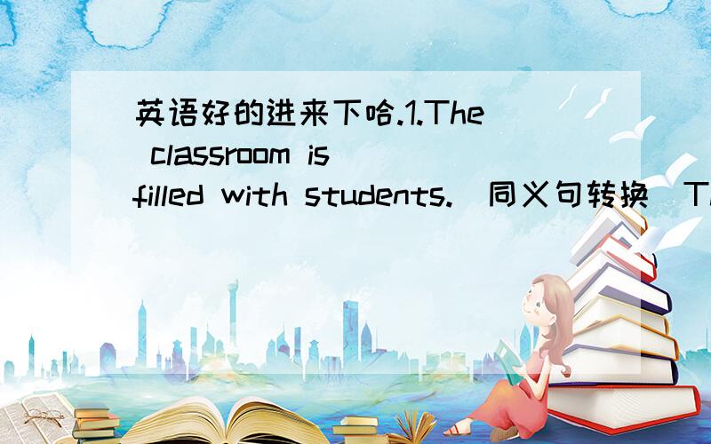 英语好的进来下哈.1.The classroom is filled with students.(同义句转换）The classroom is ______ ______ students.2.They ____ more ______ in ______money when they were yong.(对挣钱...更感兴趣）