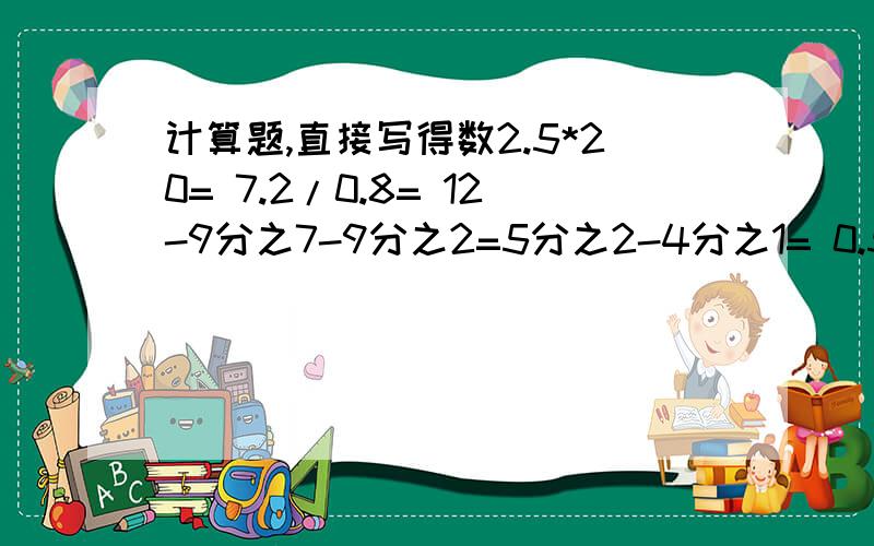 计算题,直接写得数2.5*20= 7.2/0.8= 12-9分之7-9分之2=5分之2-4分之1= 0.5/50%= 0.9+0.9*99=