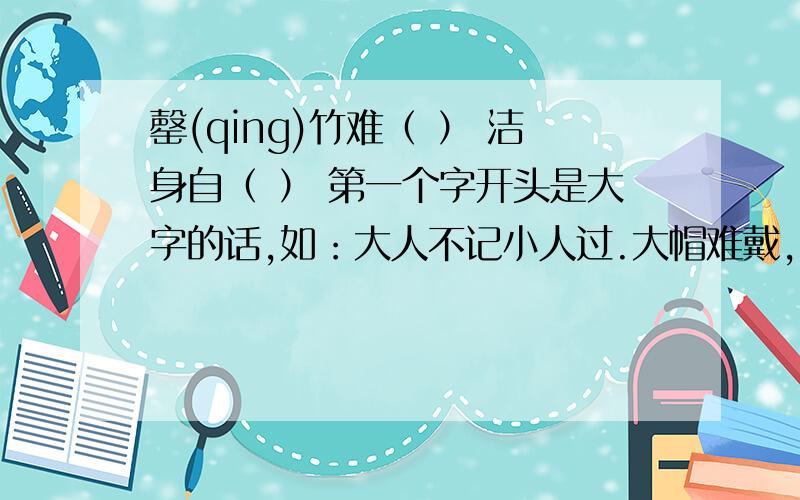 罄(qing)竹难（ ） 洁身自（ ） 第一个字开头是大字的话,如：大人不记小人过.大帽难戴,小鞋难穿.补充句子：长（ ）.见（ ）.