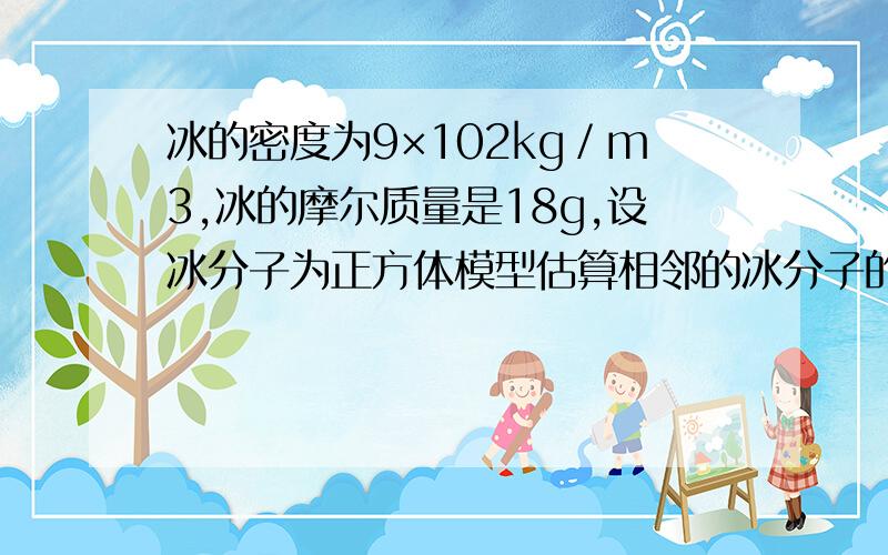 冰的密度为9×102kg／m3,冰的摩尔质量是18g,设冰分子为正方体模型估算相邻的冰分子的平均距离为__