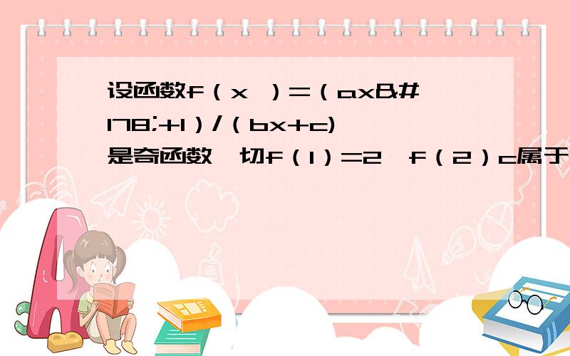 设函数f（x ）=（ax²+1）/（bx+c)是奇函数,切f（1）=2,f（2）c属于Z