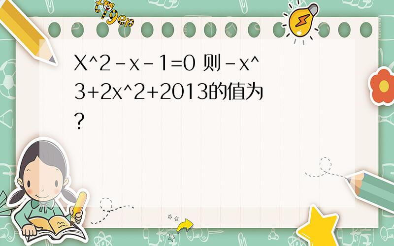 X^2-x-1=0 则-x^3+2x^2+2013的值为?