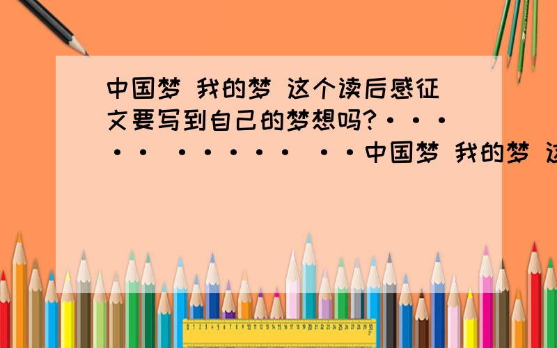 中国梦 我的梦 这个读后感征文要写到自己的梦想吗?····· ····· ··中国梦 我的梦 这个读后感征文要写到自己的梦想吗?····· ·····