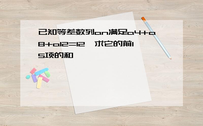 已知等差数列an满足a4+a8+a12=12,求它的前15项的和