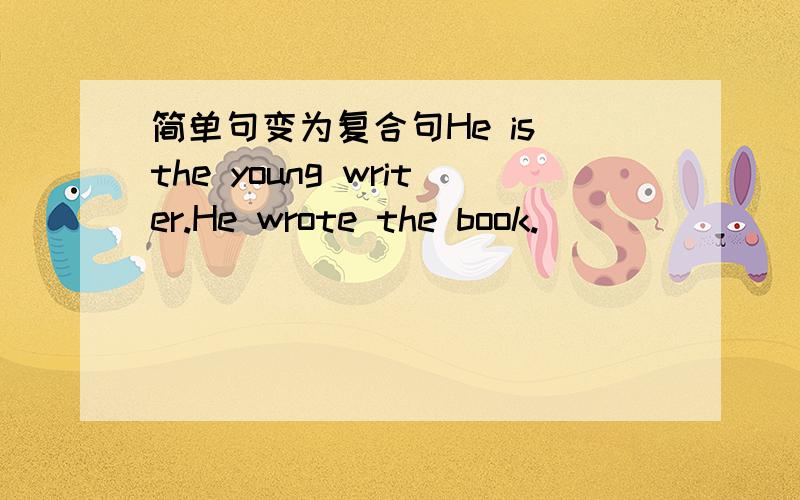 简单句变为复合句He is the young writer.He wrote the book.