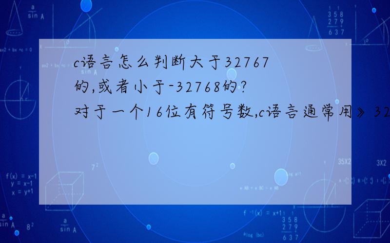 c语言怎么判断大于32767的,或者小于-32768的?对于一个16位有符号数,c语言通常用》32767或者小于-32768来判断结果是否益处,我想问的是,对于有符号数的32767+1之后不就变成-32768了吗,那么If（x>32676)