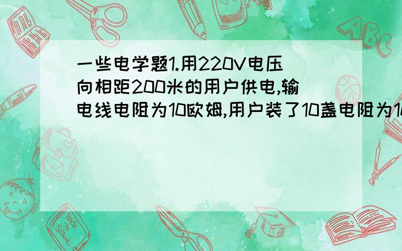 一些电学题1.用220V电压向相距200米的用户供电,输电线电阻为10欧姆,用户装了10盏电阻为1000欧姆的电灯,求输电线上损失的功率和每盏灯的实际功率?2.瀑布的水流量为7平方米/秒,水落下30米后进