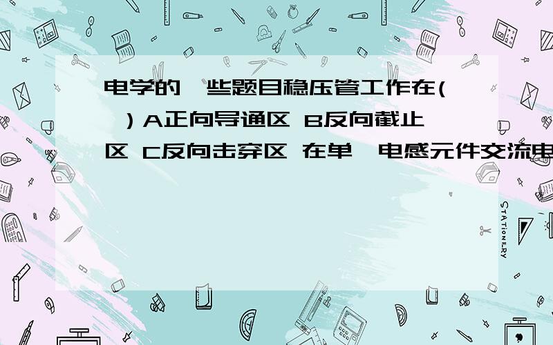 电学的一些题目稳压管工作在( ）A正向导通区 B反向截止区 C反向击穿区 在单一电感元件交流电路中,在相位上电流比电压______：在单一电容元件交流电路中在相位上电流比电压______.还有怎么