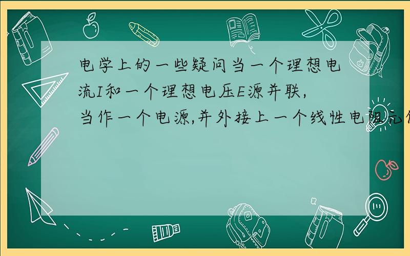 电学上的一些疑问当一个理想电流I和一个理想电压E源并联,当作一个电源,并外接上一个线性电阻元件R.（理想电流源和理想电压源是正极正极,负极接负极）当E÷R＜I时,等于时,大于时,三个元