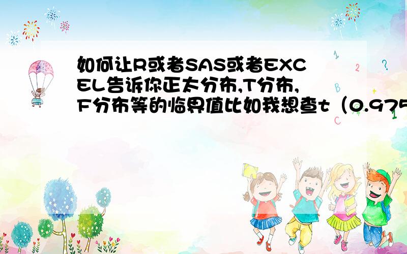 如何让R或者SAS或者EXCEL告诉你正太分布,T分布,F分布等的临界值比如我想查t（0.975,5）的值为多少（0.05的水平下的,自由度为5的双边t分布临界值） 在R或者SAS或者EXCEL里怎么操作啊