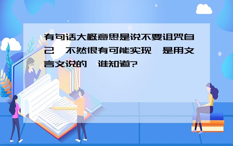 有句话大概意思是说不要诅咒自己,不然很有可能实现,是用文言文说的,谁知道?