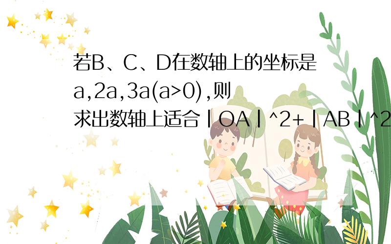 若B、C、D在数轴上的坐标是a,2a,3a(a>0),则求出数轴上适合|OA|^2+|AB|^2+|AC|^2+|AD|^2=5a^2的点A的坐标是什么