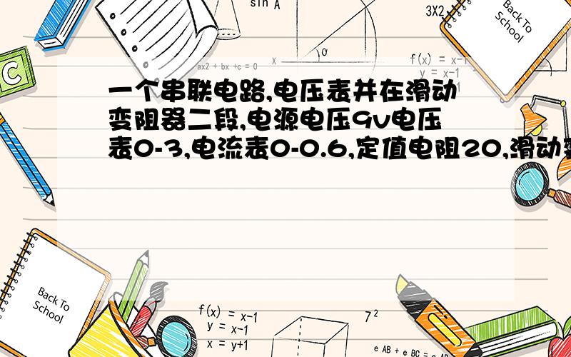 一个串联电路,电压表并在滑动变阻器二段,电源电压9v电压表0-3,电流表0-0.6,定值电阻20,滑动变阻器15欧,2A,为了是移动滑片的过程中各电表分别到最大值,选合适R替换定值电阻,求范围