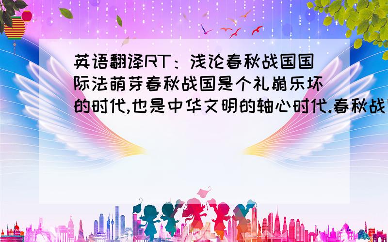 英语翻译RT：浅论春秋战国国际法萌芽春秋战国是个礼崩乐坏的时代,也是中华文明的轴心时代.春秋战国时期独特的政治、经济、文化条件为国际法的萌芽奠定了社会基础.本文从这一时期国