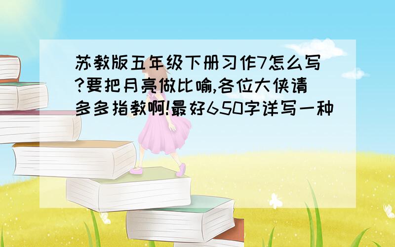 苏教版五年级下册习作7怎么写?要把月亮做比喻,各位大侠请多多指教啊!最好650字详写一种