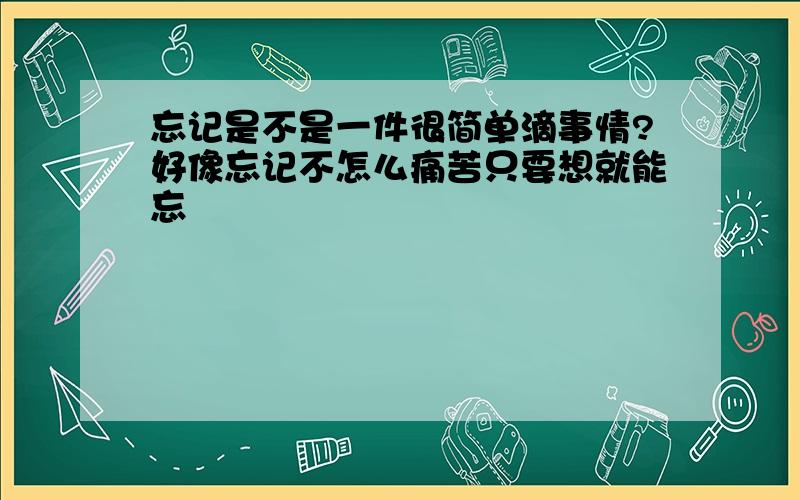 忘记是不是一件很简单滴事情?好像忘记不怎么痛苦只要想就能忘