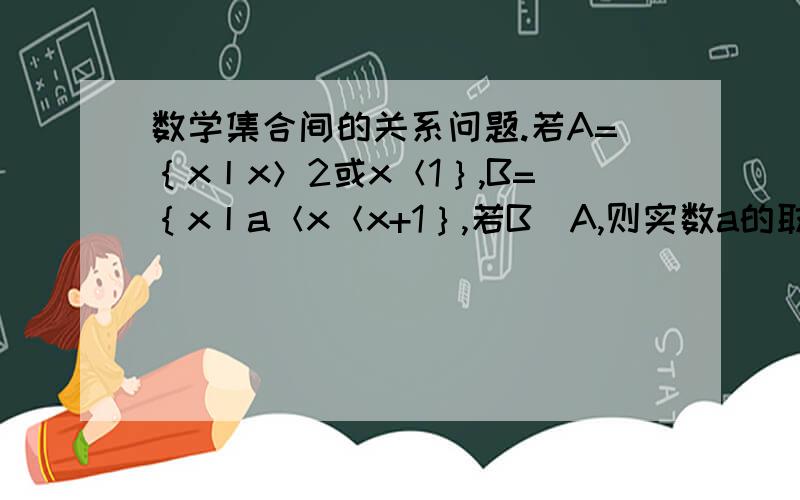 数学集合间的关系问题.若A=｛x丨x＞2或x＜1｝,B=｛x丨a＜x＜x+1｝,若B⊆A,则实数a的取值范围是?