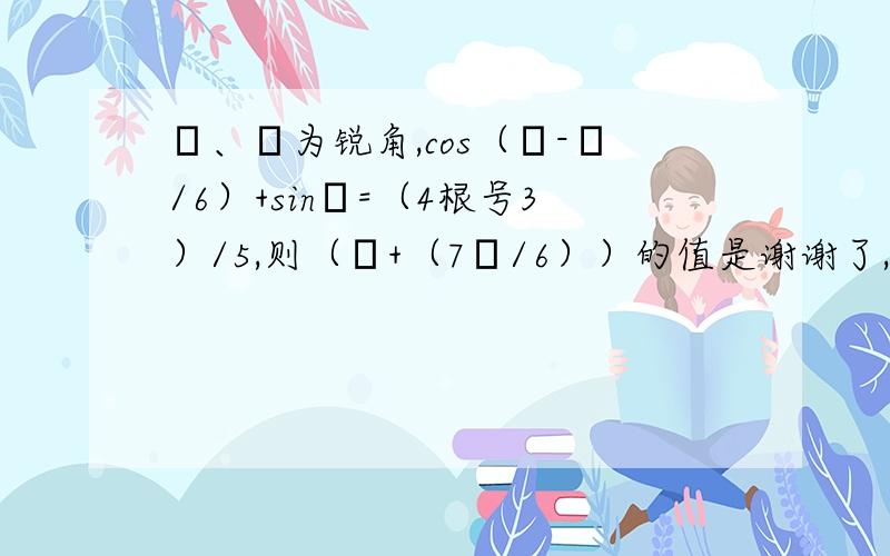 α、β为锐角,cos（α-π/6）+sinα=（4根号3）/5,则（α+（7π/6））的值是谢谢了,