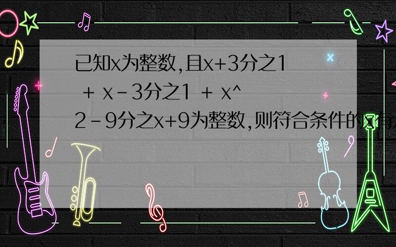 已知x为整数,且x+3分之1 + x-3分之1 + x^2-9分之x+9为整数,则符合条件的x有几个?