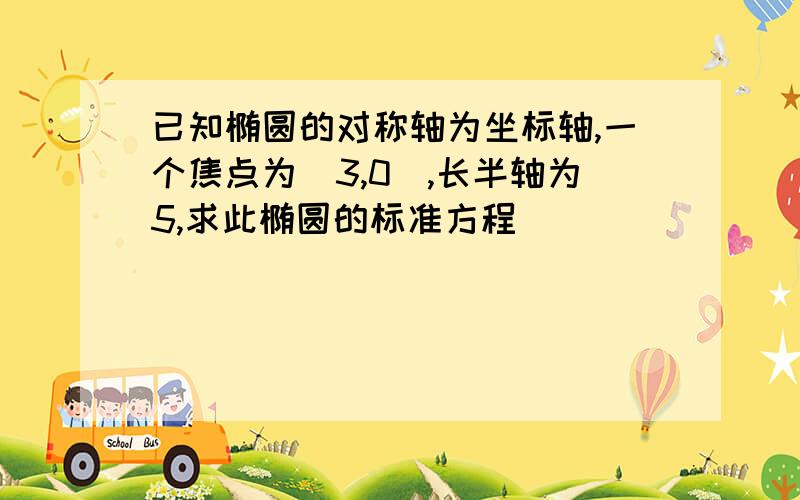 已知椭圆的对称轴为坐标轴,一个焦点为（3,0）,长半轴为5,求此椭圆的标准方程