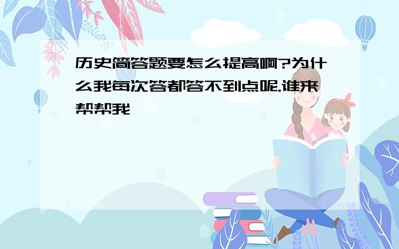 历史简答题要怎么提高啊?为什么我每次答都答不到点呢.谁来帮帮我