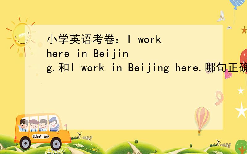 小学英语考卷：I work here in Beijing.和I work in Beijing here.哪句正确?为什么?