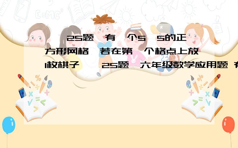 ——25题,有一个5×5的正方形网格,若在第一个格点上放1枚棋子——25题,六年级数学应用题 有一个5×5的正方形网格,若在第一个格点上放1枚棋子,在第二个格点上放2枚棋子,在第三个格点上放4