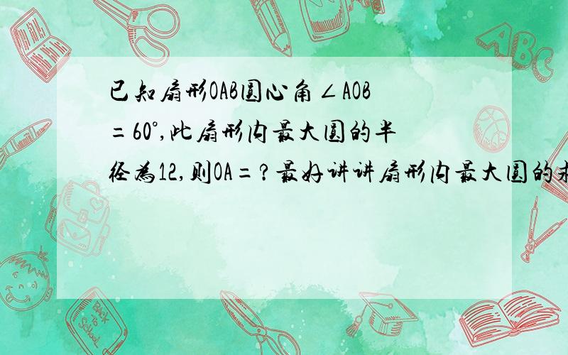 已知扇形OAB圆心角∠AOB=60°,此扇形内最大圆的半径为12,则OA=?最好讲讲扇形内最大圆的求法,