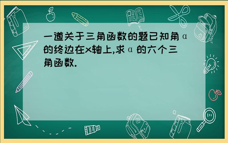 一道关于三角函数的题已知角α的终边在x轴上,求α的六个三角函数.