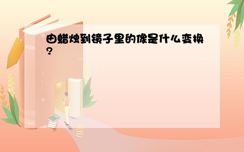 由蜡烛到镜子里的像是什么变换?