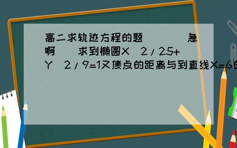 高二求轨迹方程的题````急啊``求到椭圆X^2/25+Y^2/9=1又焦点的距离与到直线X=6的距离相等的动点的轨迹方程```