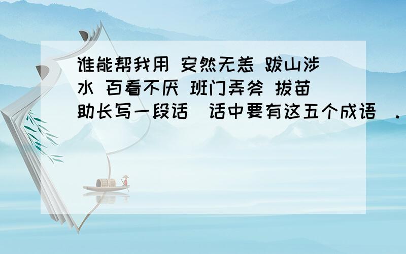 谁能帮我用 安然无恙 跋山涉水 百看不厌 班门弄斧 拔苗助长写一段话（话中要有这五个成语）.