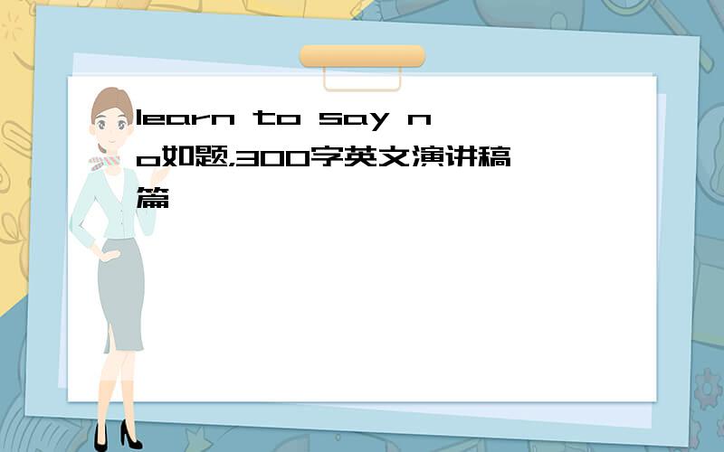 learn to say no如题，300字英文演讲稿一篇