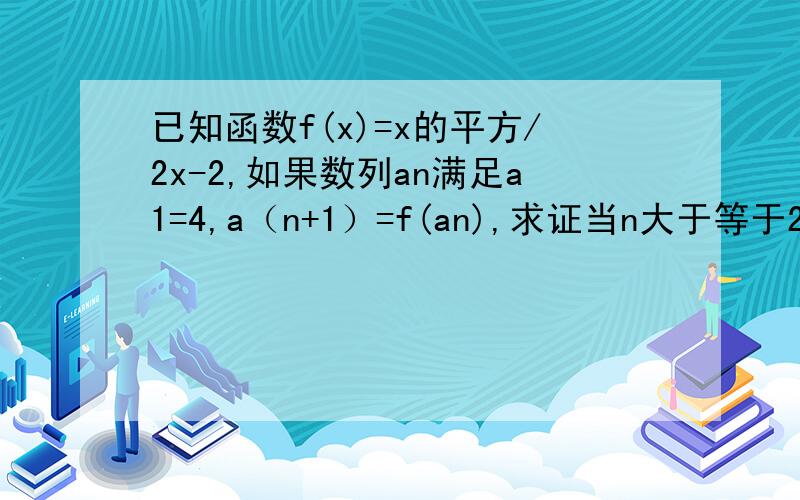 已知函数f(x)=x的平方/2x-2,如果数列an满足a1=4,a（n+1）=f(an),求证当n大于等于2是,恒有an