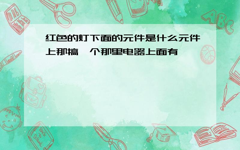 红色的灯下面的元件是什么元件上那搞一个那里电器上面有