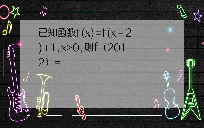 已知函数f(x)=f(x-2)+1,x>0,则f（2012）=___