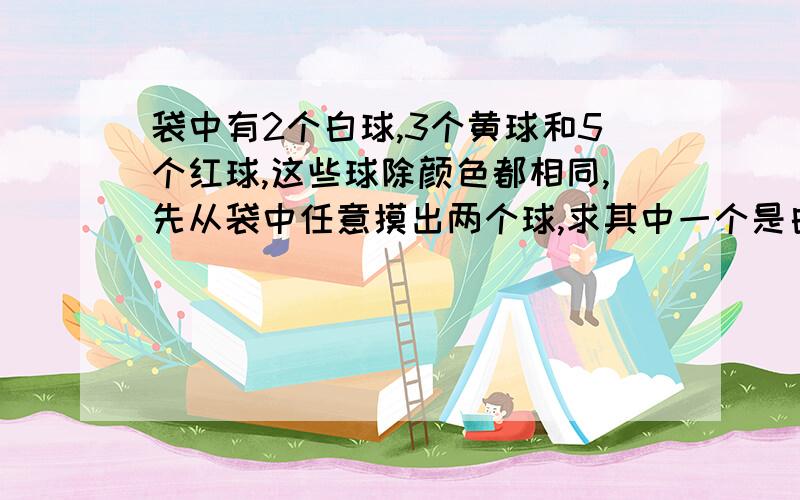 袋中有2个白球,3个黄球和5个红球,这些球除颜色都相同,先从袋中任意摸出两个球,求其中一个是白球,一个是黄球的概率是多少?因为从10个球中任意摸出两个球,所有可能的结果共有多少种,其中