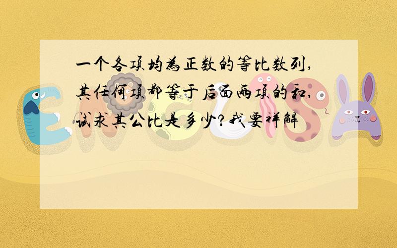 一个各项均为正数的等比数列,其任何项都等于后面两项的和,试求其公比是多少?我要祥解