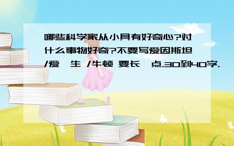 哪些科学家从小具有好奇心?对什么事物好奇?不要写爱因斯坦/爱迪生 /牛顿 要长一点，30到40字，