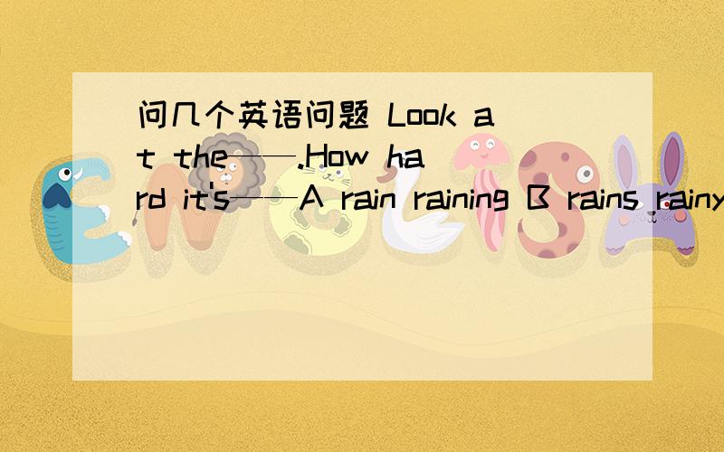 问几个英语问题 Look at the——.How hard it's——A rain raining B rains rainy C rain rain D raining rainy a little bit 和那个词可以互换Look jack and his dog———fliying disk together now A is playing B are playingMy father is bu