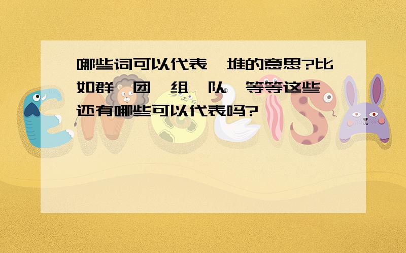 哪些词可以代表一堆的意思?比如群、团、组、队、等等这些,还有哪些可以代表吗?