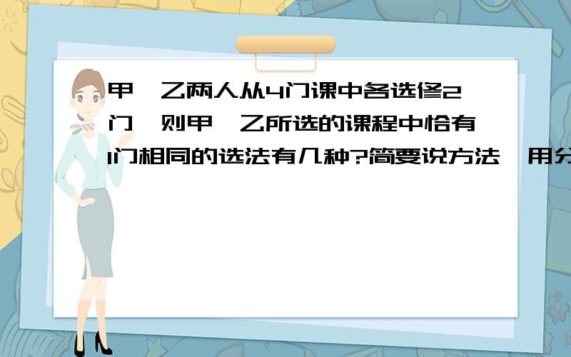 甲、乙两人从4门课中各选修2门,则甲、乙所选的课程中恰有1门相同的选法有几种?简要说方法,用分步乘法计算