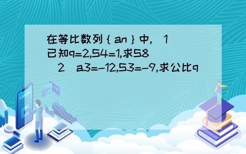 在等比数列｛an｝中,（1）已知q=2,S4=1,求S8（2）a3=-12,S3=-9,求公比q