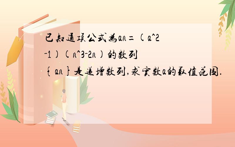 已知通项公式为an=(a^2-1)(n^3-2n)的数列{an}是递增数列,求实数a的取值范围.