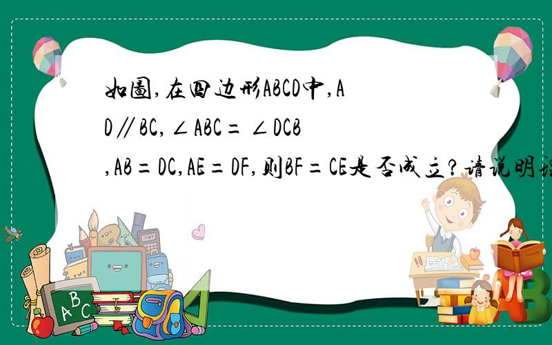 如图,在四边形ABCD中,AD∥BC,∠ABC=∠DCB,AB=DC,AE=DF,则BF=CE是否成立?请说明理由.可是我还不能传图呢，sorry啊！